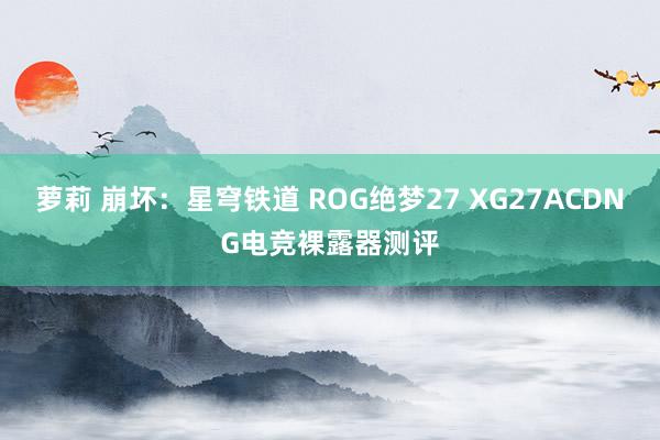 萝莉 崩坏：星穹铁道 ROG绝梦27 XG27ACDNG电竞裸露器测评