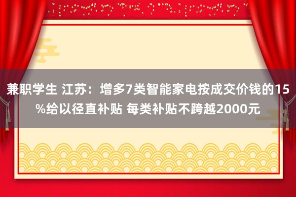 兼职学生 江苏：增多7类智能家电按成交价钱的15%给以径直补贴 每类补贴不跨越2000元