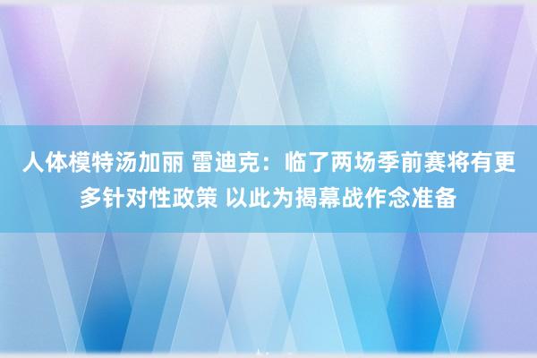 人体模特汤加丽 雷迪克：临了两场季前赛将有更多针对性政策 以此为揭幕战作念准备