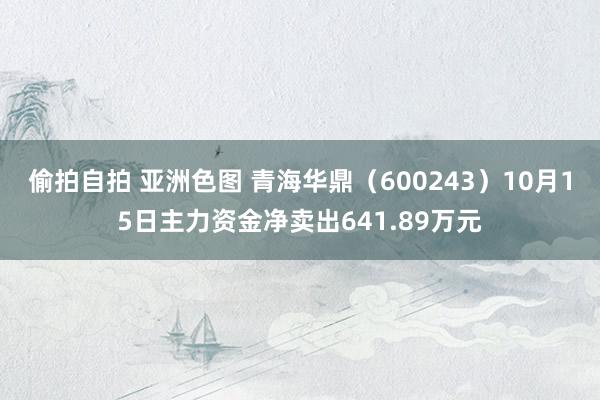 偷拍自拍 亚洲色图 青海华鼎（600243）10月15日主力资金净卖出641.89万元