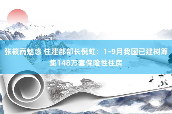 张筱雨魅惑 住建部部长倪虹：1-9月我国已建树筹集148万套保险性住房