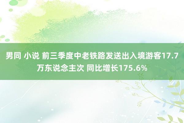 男同 小说 前三季度中老铁路发送出入境游客17.7万东说念主次 同比增长175.6%