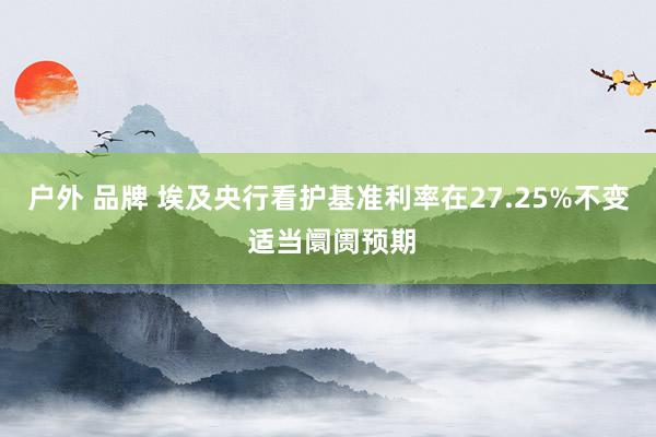 户外 品牌 埃及央行看护基准利率在27.25%不变 适当阛阓预期