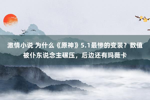 激情小说 为什么《原神》5.1最惨的变装？数值被仆东说念主碾压，后边还有玛薇卡