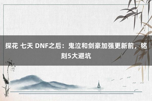 探花 七天 DNF之后：鬼泣和剑豪加强更新前，铭刻5大避坑