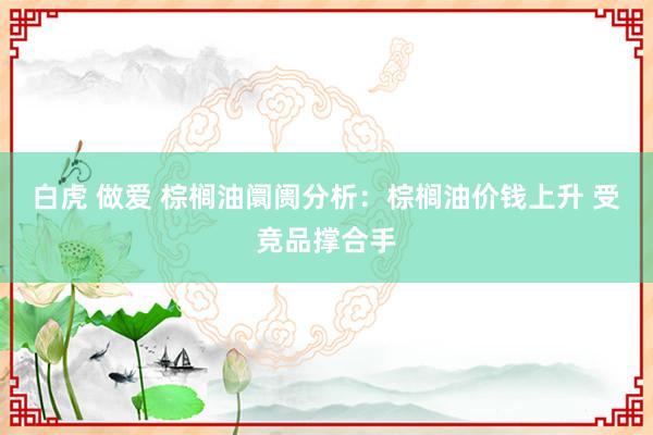 白虎 做爱 棕榈油阛阓分析：棕榈油价钱上升 受竞品撑合手