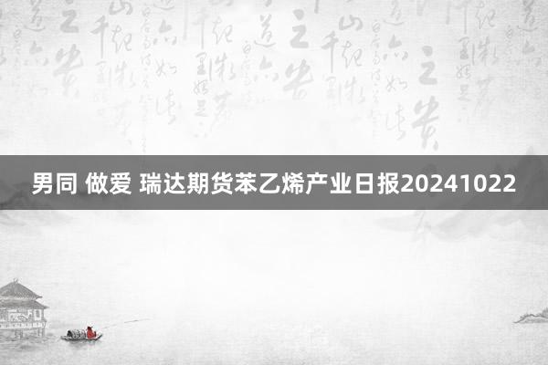 男同 做爱 瑞达期货苯乙烯产业日报20241022