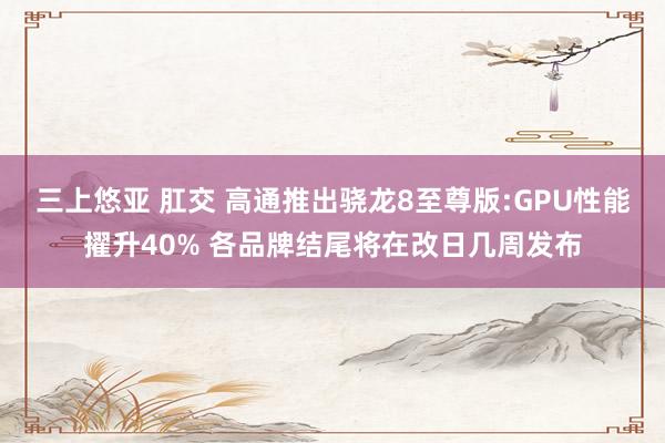 三上悠亚 肛交 高通推出骁龙8至尊版:GPU性能擢升40% 各品牌结尾将在改日几周发布