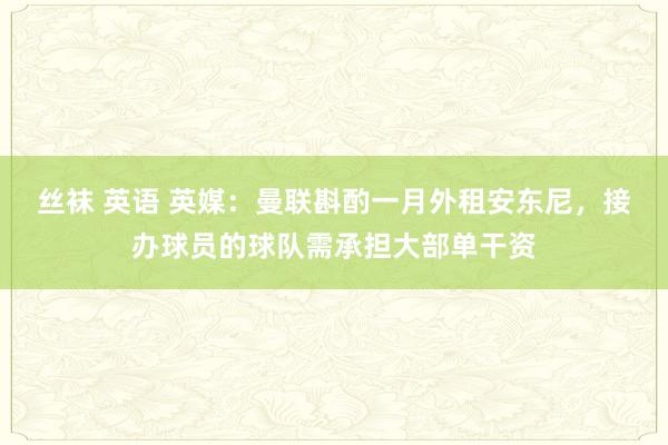 丝袜 英语 英媒：曼联斟酌一月外租安东尼，接办球员的球队需承担大部单干资