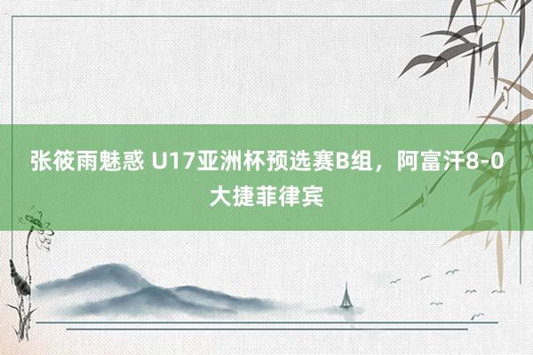 张筱雨魅惑 U17亚洲杯预选赛B组，阿富汗8-0大捷菲律宾