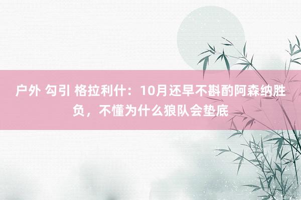 户外 勾引 格拉利什：10月还早不斟酌阿森纳胜负，不懂为什么狼队会垫底