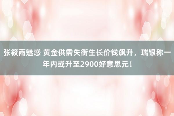 张筱雨魅惑 黄金供需失衡生长价钱飙升，瑞银称一年内或升至2900好意思元！