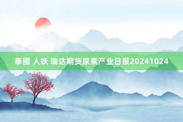 泰國 人妖 瑞达期货尿素产业日报20241024