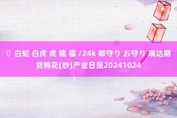 ✨白蛇 白虎 虎 龍 福 /24k 御守り お守り 瑞达期货棉花(纱)产业日报20241024