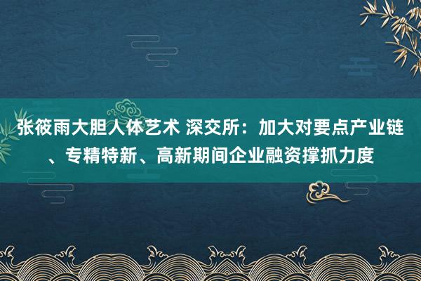 张筱雨大胆人体艺术 深交所：加大对要点产业链、专精特新、高新期间企业融资撑抓力度