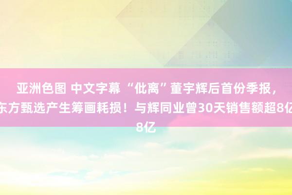 亚洲色图 中文字幕 “仳离”董宇辉后首份季报，东方甄选产生筹画耗损！与辉同业曾30天销售额超8亿