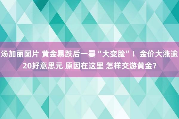 汤加丽图片 黄金暴跌后一霎“大变脸”！金价大涨逾20好意思元 原因在这里 怎样交游黄金？