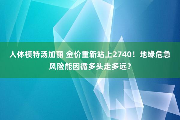 人体模特汤加丽 金价重新站上2740！地缘危急风险能因循多头走多远？