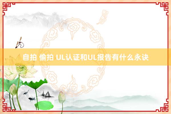 自拍 偷拍 UL认证和UL报告有什么永诀