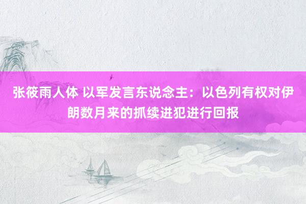 张筱雨人体 以军发言东说念主：以色列有权对伊朗数月来的抓续进犯进行回报