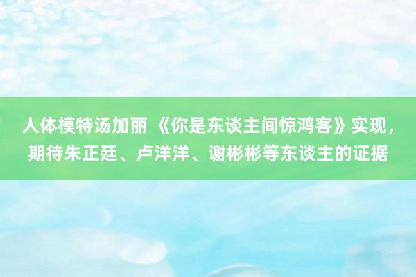 人体模特汤加丽 《你是东谈主间惊鸿客》实现，期待朱正廷、卢洋洋、谢彬彬等东谈主的证据