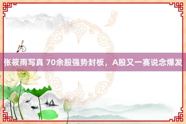 张筱雨写真 70余股强势封板，A股又一赛说念爆发