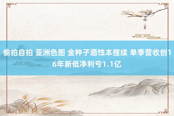 偷拍自拍 亚洲色图 金种子酒蚀本捏续 单季营收创16年新低净利亏1.1亿