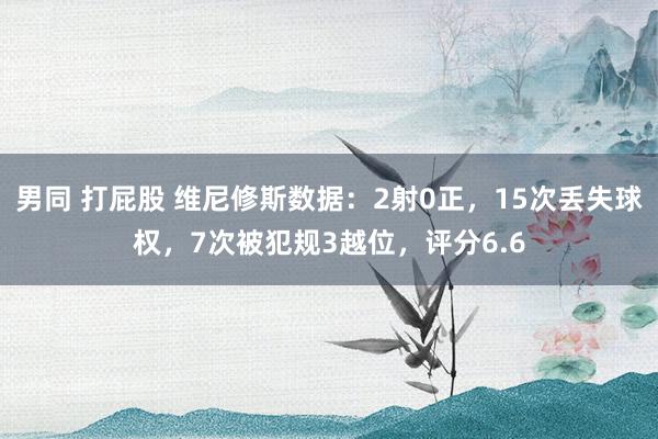 男同 打屁股 维尼修斯数据：2射0正，15次丢失球权，7次被犯规3越位，评分6.6