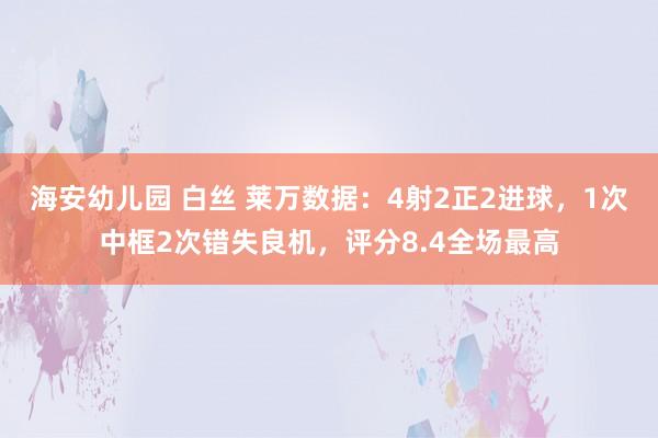 海安幼儿园 白丝 莱万数据：4射2正2进球，1次中框2次错失良机，评分8.4全场最高