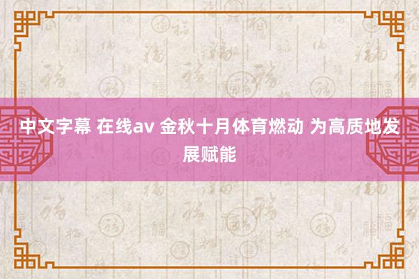 中文字幕 在线av 金秋十月体育燃动 为高质地发展赋能