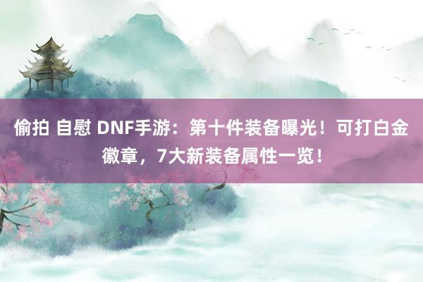 偷拍 自慰 DNF手游：第十件装备曝光！可打白金徽章，7大新装备属性一览！