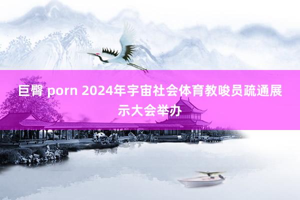 巨臀 porn 2024年宇宙社会体育教唆员疏通展示大会举办