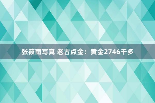 张筱雨写真 老古点金：黄金2746干多