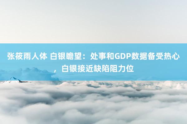 张筱雨人体 白银瞻望：处事和GDP数据备受热心，白银接近缺陷阻力位