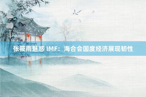 张筱雨魅惑 IMF：海合会国度经济展现韧性