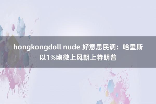 hongkongdoll nude 好意思民调：哈里斯以1%幽微上风朝上特朗普