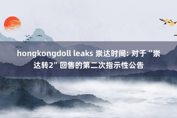 hongkongdoll leaks 崇达时间: 对于“崇达转2”回售的第二次指示性公告