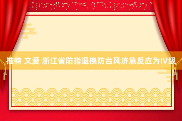 推特 文爱 浙江省防指退换防台风济急反应为Ⅳ级