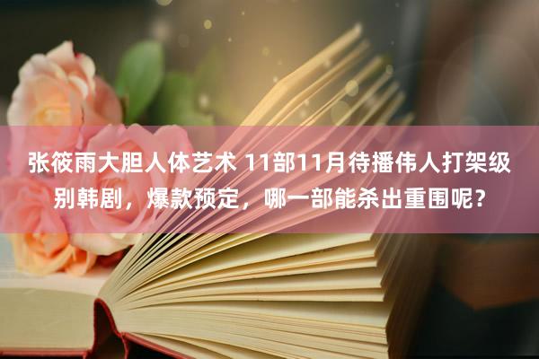 张筱雨大胆人体艺术 11部11月待播伟人打架级别韩剧，爆款预定，哪一部能杀出重围呢？