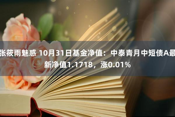 张筱雨魅惑 10月31日基金净值：中泰青月中短债A最新净值1.1718，涨0.01%