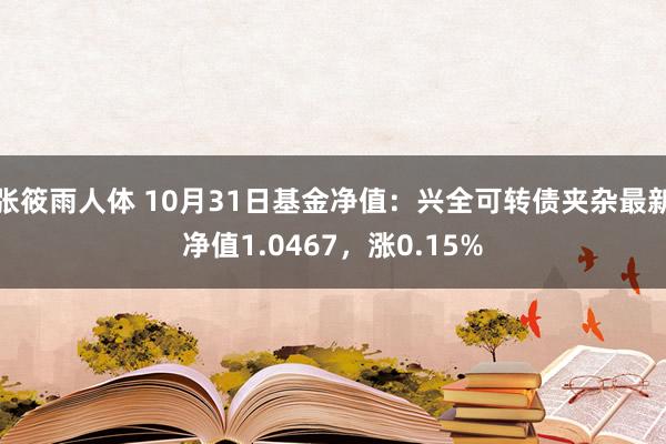 张筱雨人体 10月31日基金净值：兴全可转债夹杂最新净值1.0467，涨0.15%