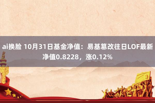 ai换脸 10月31日基金净值：易基篡改往日LOF最新净值0.8228，涨0.12%