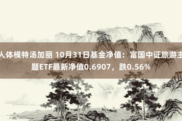 人体模特汤加丽 10月31日基金净值：富国中证旅游主题ETF最新净值0.6907，跌0.56%