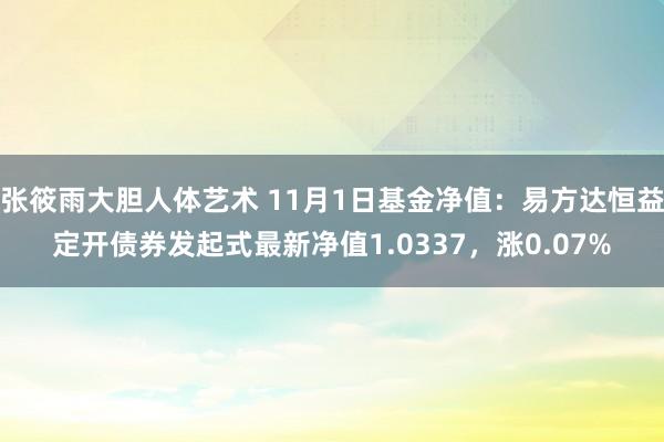 张筱雨大胆人体艺术 11月1日基金净值：易方达恒益定开债券发起式最新净值1.0337，涨0.07%