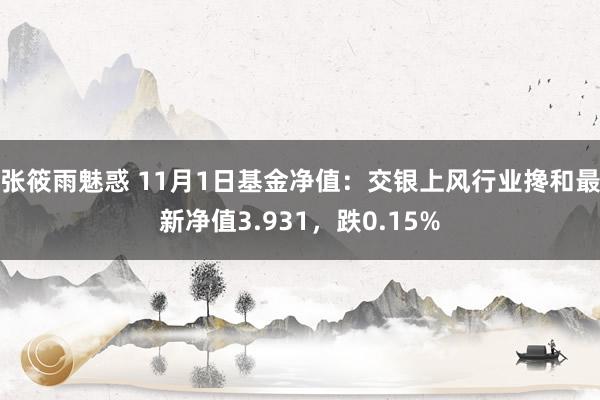 张筱雨魅惑 11月1日基金净值：交银上风行业搀和最新净值3.931，跌0.15%