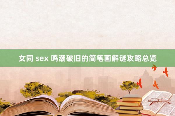 女同 sex 鸣潮破旧的简笔画解谜攻略总览