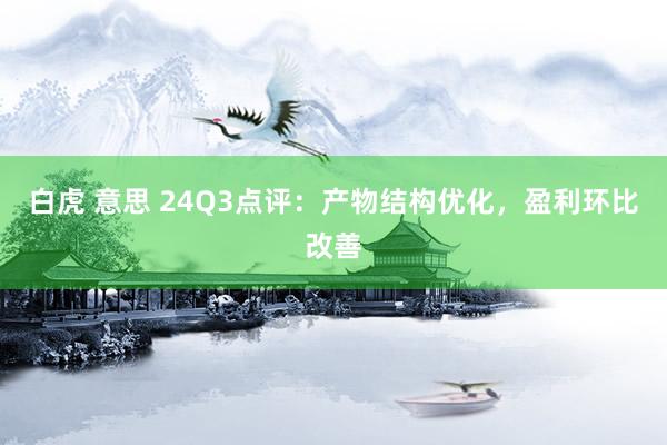 白虎 意思 24Q3点评：产物结构优化，盈利环比改善