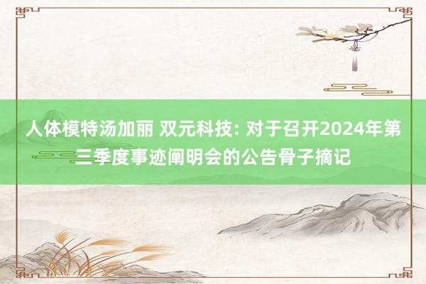 人体模特汤加丽 双元科技: 对于召开2024年第三季度事迹阐明会的公告骨子摘记