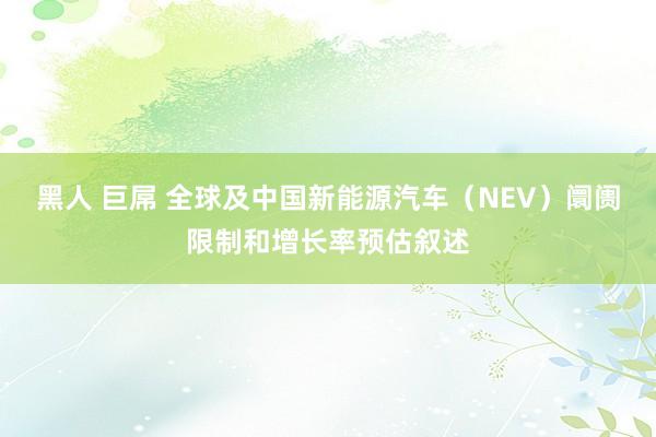 黑人 巨屌 全球及中国新能源汽车（NEV）阛阓限制和增长率预估叙述