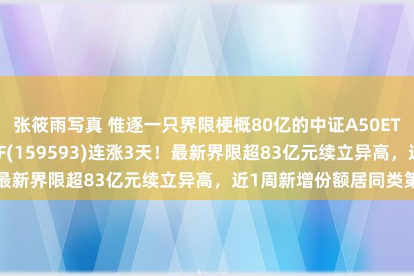 张筱雨写真 惟逐一只界限梗概80亿的中证A50ETF——祥瑞中证A50ETF(159593)连涨3天！最新界限超83亿元续立异高，近1周新增份额居同类第一